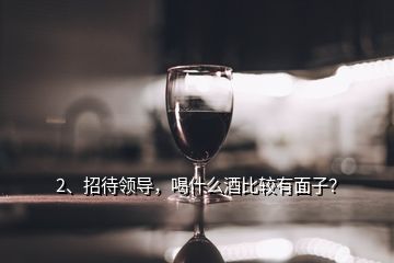 2、招待領(lǐng)導(dǎo)，喝什么酒比較有面子？