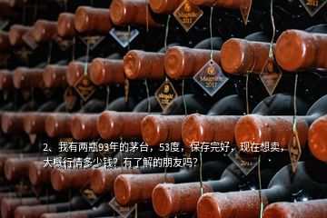 2、我有兩瓶93年的茅臺(tái)，53度，保存完好，現(xiàn)在想賣，大概行情多少錢？有了解的朋友嗎？