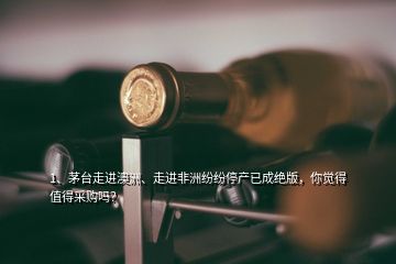 1、茅臺(tái)走進(jìn)澳洲、走進(jìn)非洲紛紛停產(chǎn)已成絕版，你覺(jué)得值得采購(gòu)嗎？