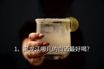 1、黑龍江哪兒的白酒最好喝？