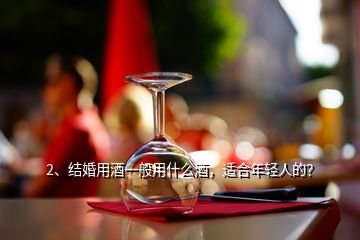 2、結(jié)婚用酒一般用什么酒，適合年輕人的？