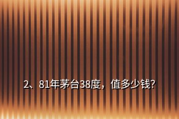 2、81年茅臺(tái)38度，值多少錢？