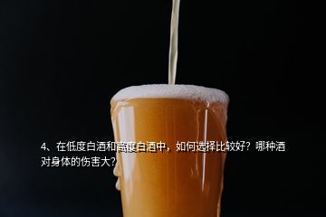 4、在低度白酒和高度白酒中，如何選擇比較好？哪種酒對身體的傷害大？