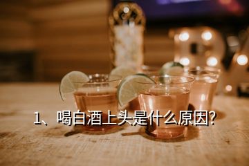 1、喝白酒上頭是什么原因？