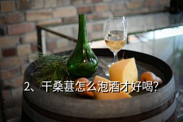 2、干桑葚怎么泡酒才好喝？