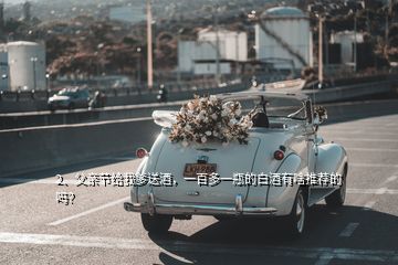 2、父親節(jié)給我爹送酒，一百多一瓶的白酒有啥推薦的嗎？