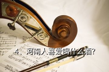 4、河南人喜愛喝什么酒？