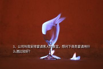 3、公司叫我安排宴請客人的事宜，想問下商務宴請用什么酒比較好？