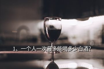 1、一個人一次最多能喝多少白酒？