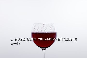 2、我是做純糧燒酒的，為什么市場(chǎng)有些白酒可以做到4元錢(qián)一斤？