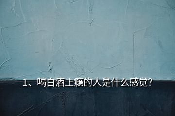 1、喝白酒上癮的人是什么感覺？