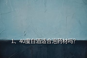 1、40度白酒適合泡藥材嗎？