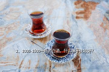 2、1000-1500一瓶的白酒，什么牌子比較好？