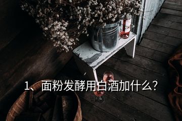 1、面粉發(fā)酵用白酒加什么？