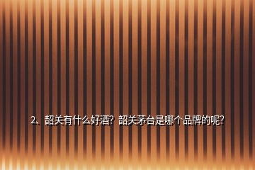 2、韶關(guān)有什么好酒？韶關(guān)茅臺是哪個品牌的呢？