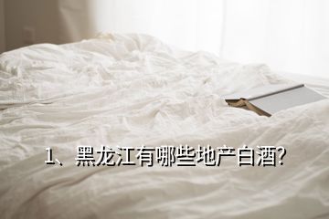 1、黑龍江有哪些地產(chǎn)白酒？