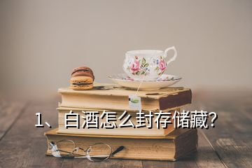 1、白酒怎么封存儲藏？