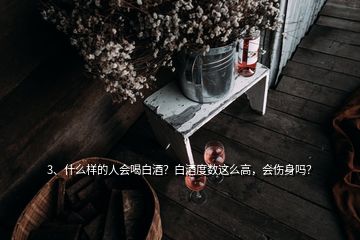 3、什么樣的人會(huì)喝白酒？白酒度數(shù)這么高，會(huì)傷身嗎？