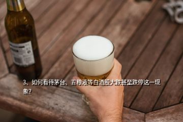 3、如何看待茅臺、五糧液等白酒股大跌甚至跌停這一現(xiàn)象？