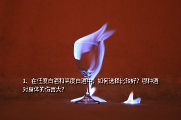 1、在低度白酒和高度白酒中，如何選擇比較好？哪種酒對(duì)身體的傷害大？