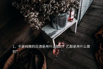 1、不是純糧的白酒是用什么做的？乙醇是用什么做的？