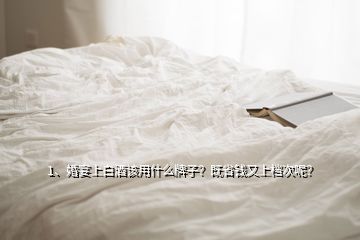 1、婚宴上白酒該用什么牌子？既省錢又上檔次呢？