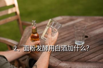 2、面粉發(fā)酵用白酒加什么？