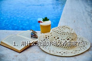 1、用什么泡酒好喝又養(yǎng)生呢？