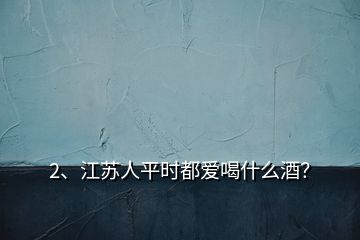 2、江蘇人平時都愛喝什么酒？