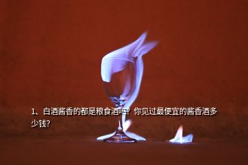 1、白酒醬香的都是糧食酒嗎？你見過最便宜的醬香酒多少錢？