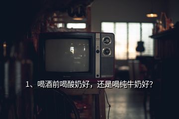 1、喝酒前喝酸奶好，還是喝純牛奶好？