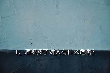 1、酒喝多了對(duì)人有什么危害？