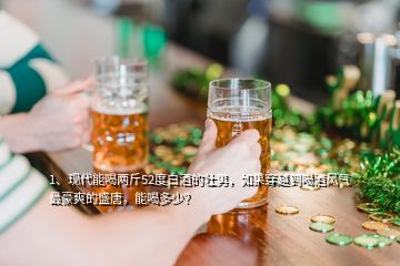 1、現(xiàn)代能喝兩斤52度白酒的壯男，如果穿越到喝酒風(fēng)氣最豪爽的盛唐，能喝多少？