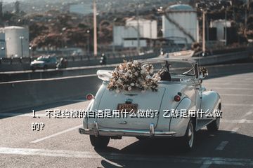 1、不是純糧的白酒是用什么做的？乙醇是用什么做的？