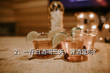 2、一斤白酒喝三天，算酒鬼嗎？