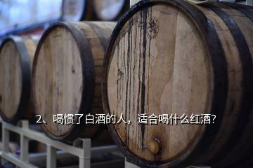 2、喝慣了白酒的人，適合喝什么紅酒？