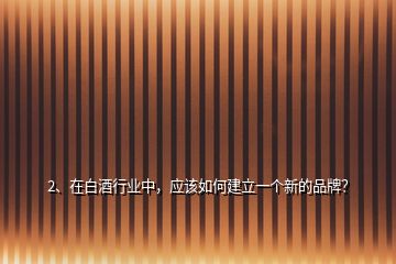 2、在白酒行業(yè)中，應(yīng)該如何建立一個新的品牌？