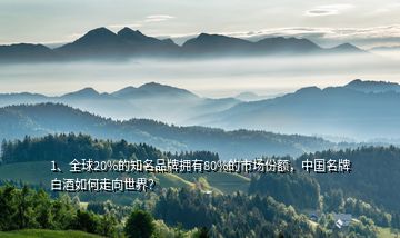 1、全球20%的知名品牌擁有80%的市場份額，中國名牌白酒如何走向世界？