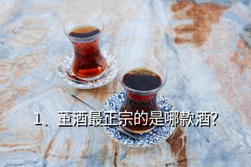 1、董酒最正宗的是哪款酒？