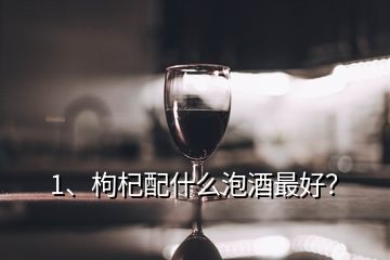 1、枸杞配什么泡酒最好？