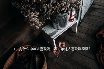 1、為什么中年人喜歡喝白酒，年輕人喜歡喝啤酒？