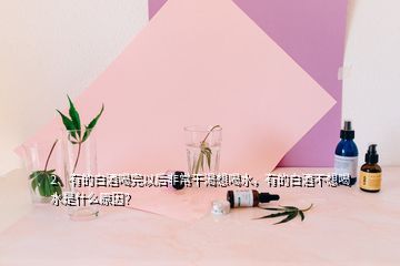 2、有的白酒喝完以后非常干渴想喝水，有的白酒不想喝水是什么原因？