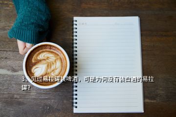 3、見(jiàn)過(guò)易拉罐裝啤酒，可是為何沒(méi)有裝白酒的易拉罐？