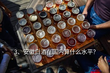 3、安徽白酒在國內(nèi)算什么水平？