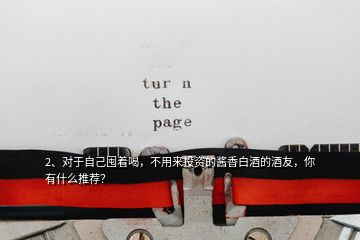 2、對于自己囤著喝，不用來投資的醬香白酒的酒友，你有什么推薦？