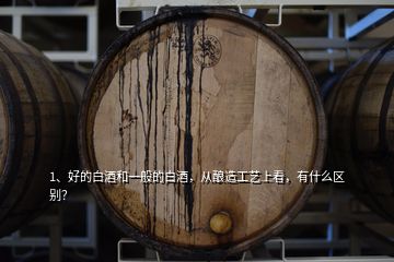 1、好的白酒和一般的白酒，從釀造工藝上看，有什么區(qū)別？