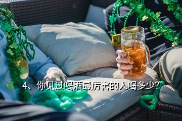 4、你見過喝酒最厲害的人喝多少？