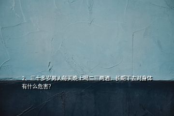 2、三十多歲男人每天晚上喝二三兩酒，長期下去對(duì)身體有什么危害？