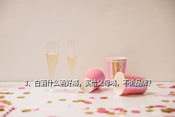 3、白酒什么酒好喝，買(mǎi)給父母喝，不論品牌？