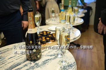 2、想自己在家里弄一個(gè)白酒加工釀造小作坊，專釀純糧酒，能否盈利？